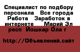 Специалист по подбору персонала - Все города Работа » Заработок в интернете   . Марий Эл респ.,Йошкар-Ола г.